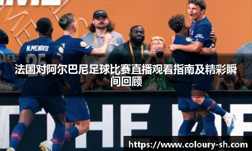 法国对阿尔巴尼足球比赛直播观看指南及精彩瞬间回顾
